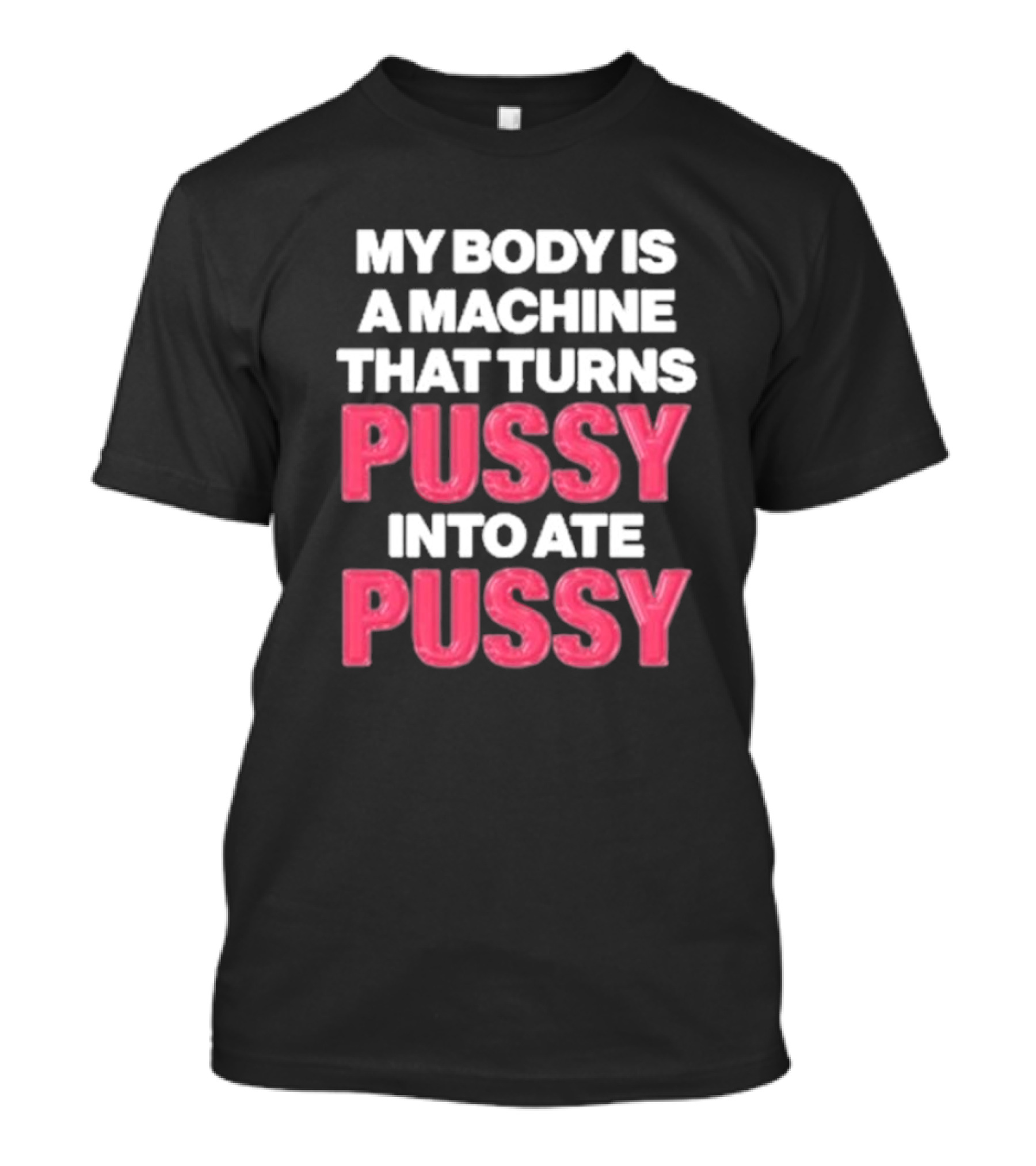 My Body Is A Machine That Turns Pussy Into Ate Pussy T-Shirt