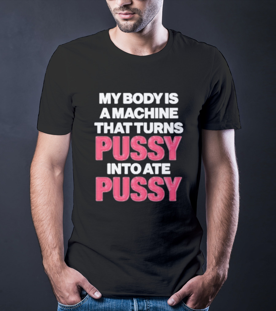 My Body Is A Machine That Turns Pussy Into Ate Pussy T-Shirt