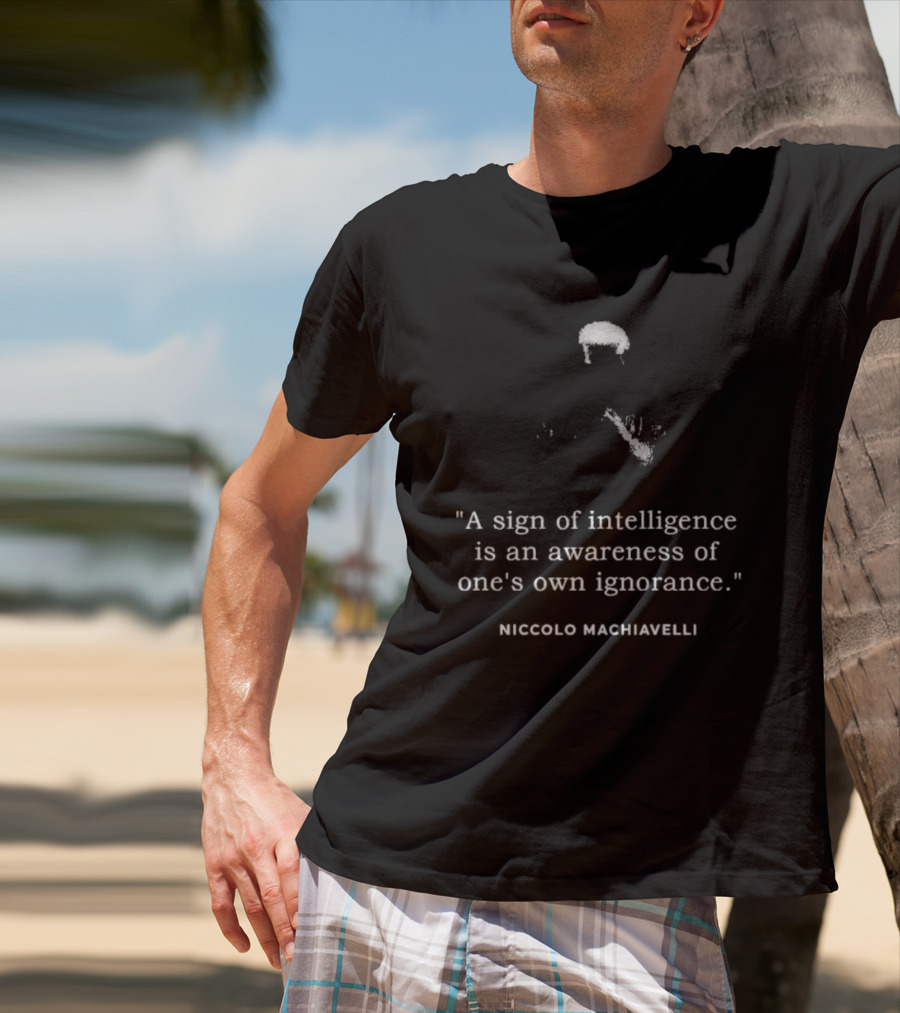 Niccolo Machiavelli Quote A Sign Of Intelligence Is An Awareness Of One's Own Ignorance T-Shirt