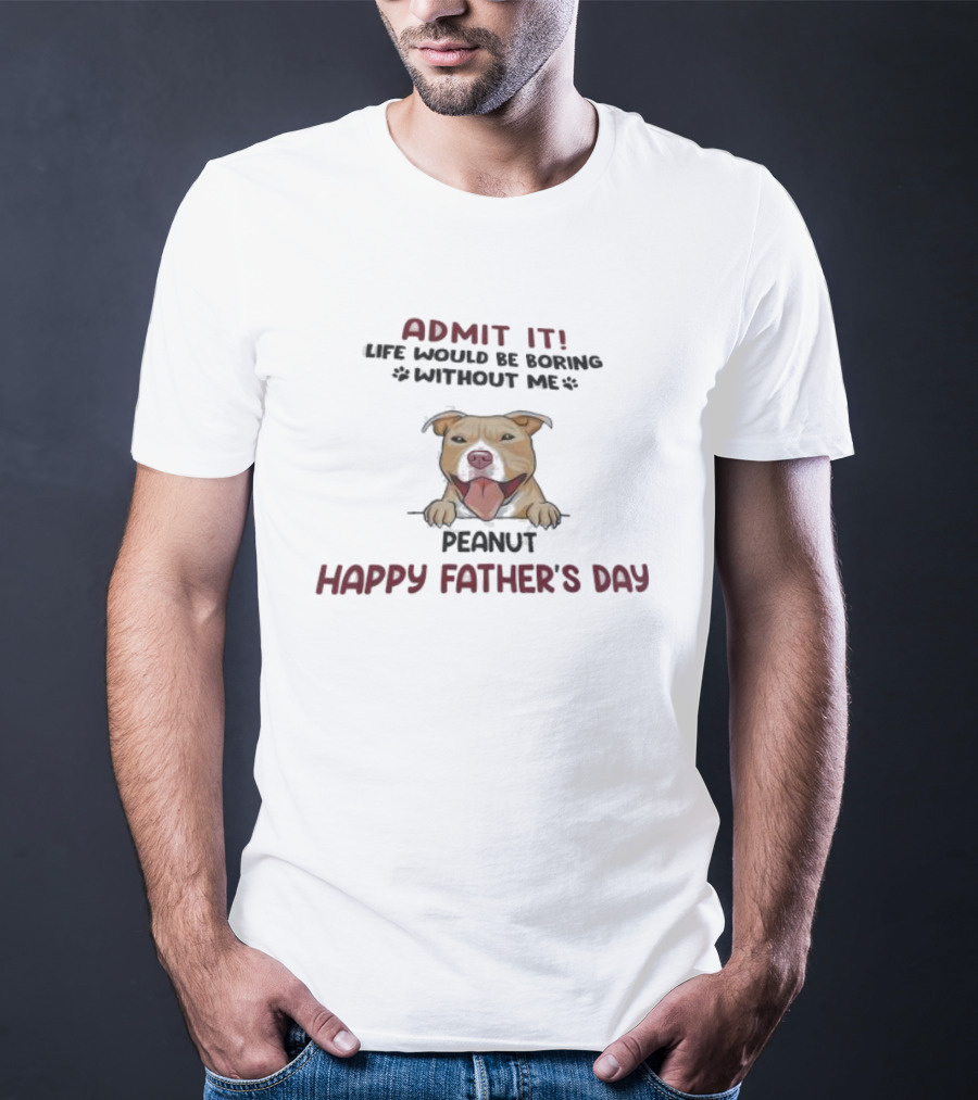 Admit It Life Would Be Boring Without Me Peanut Happy Father’s Day Dog T-Shirt