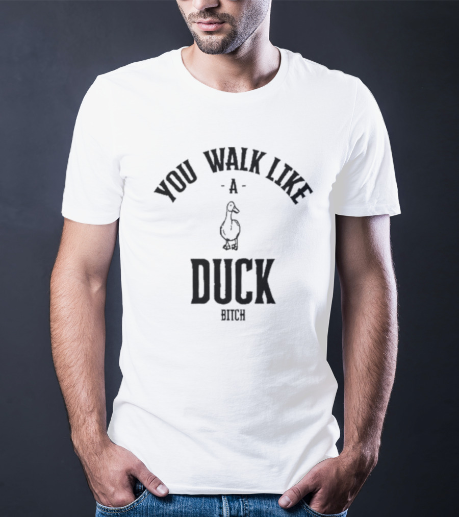 You Walk Like A Duck Bitch T-Shirt