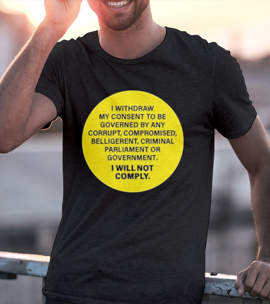 I Withdraw My Consent To Be Governed By Any Corrupt Compromised Belligerent Criminal Parliament Government I Will Not Comply T-Shirt
