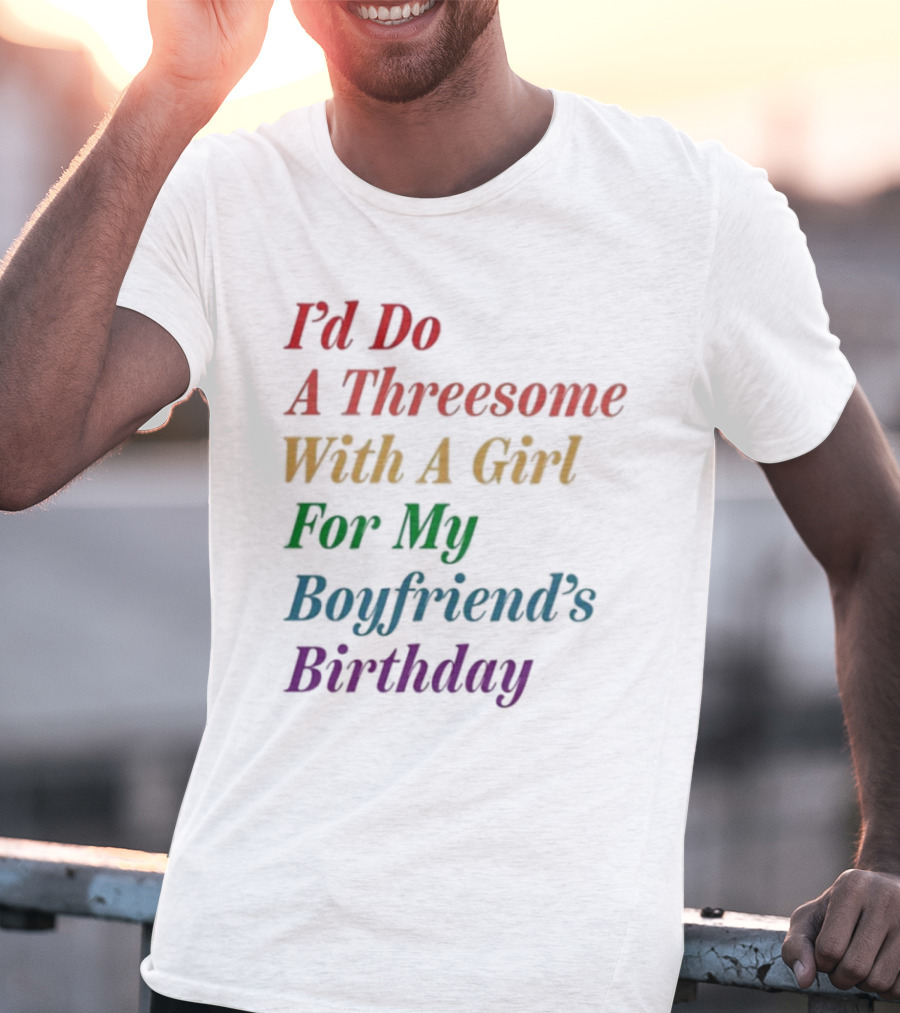 I’d Do A Threesome With A Girl For My Boyfriend’s Birthday T-Shirt