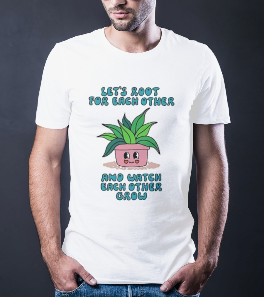 Let’s Root For Each Other And Watch Each Other Grow Cute Plant T-Shirt
