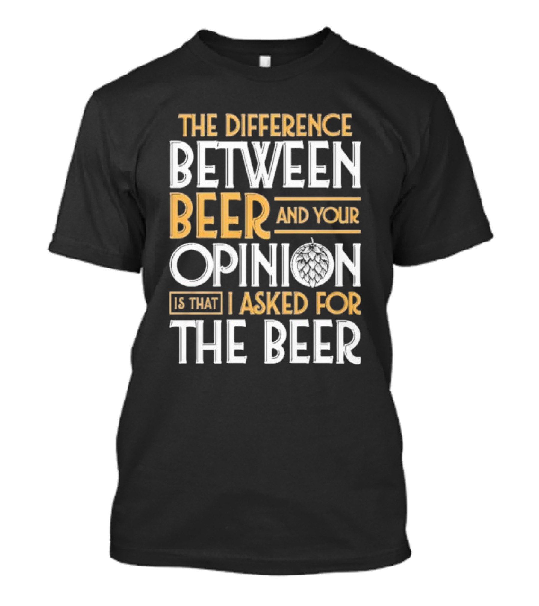 The Difference Between Beer And Your Opinion Is That I Asked For The Beer T-Shirt