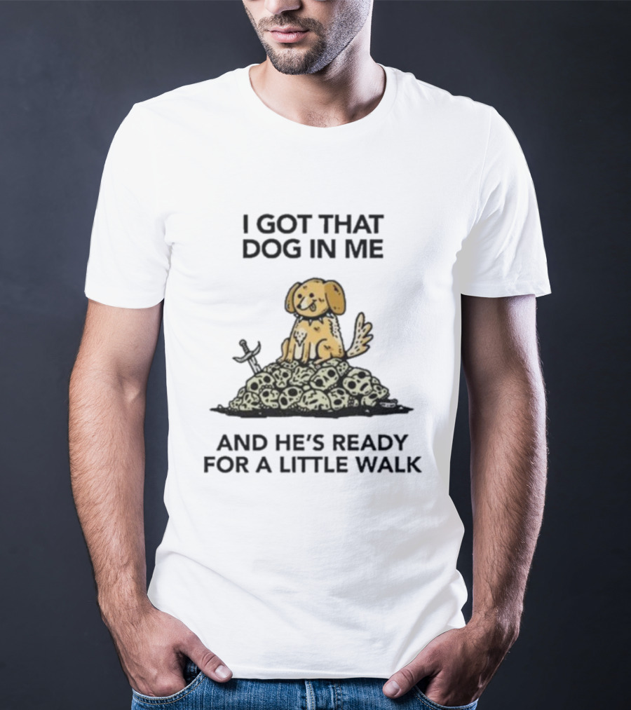 I Gotta Get That Dog In Me And He’s Ready For A Little Walk On A Pile Of Skulls T-Shirt