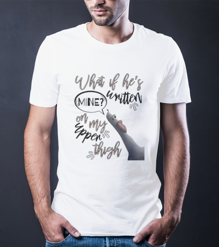 What If He's Written Mine On My Upper Thigh Goose Meme T-Shirt
