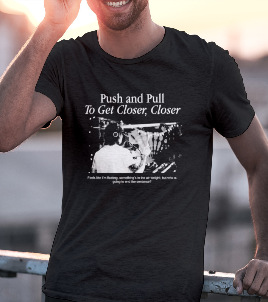 Push And Pull To Get Closer Closer Feels Like I'm Floating Something's In The Air Tonight T-Shirt