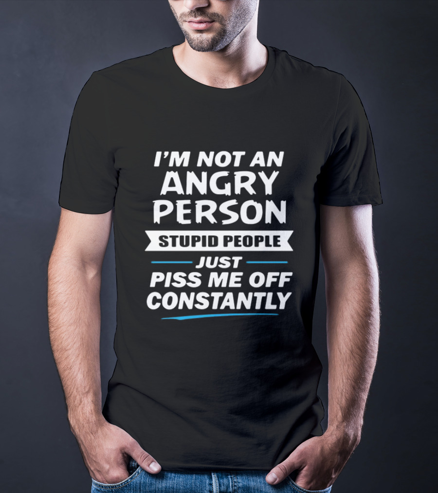 I’m Not An Angry Person Stupid People Just Piss Me Off Constantly T-Shirt