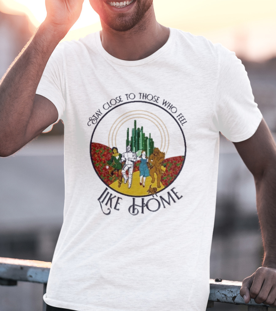 Stay Close To Those Who Feel Like Home Wizard Of Oz Characters Yellow Brick Road Emerald City T-Shirt