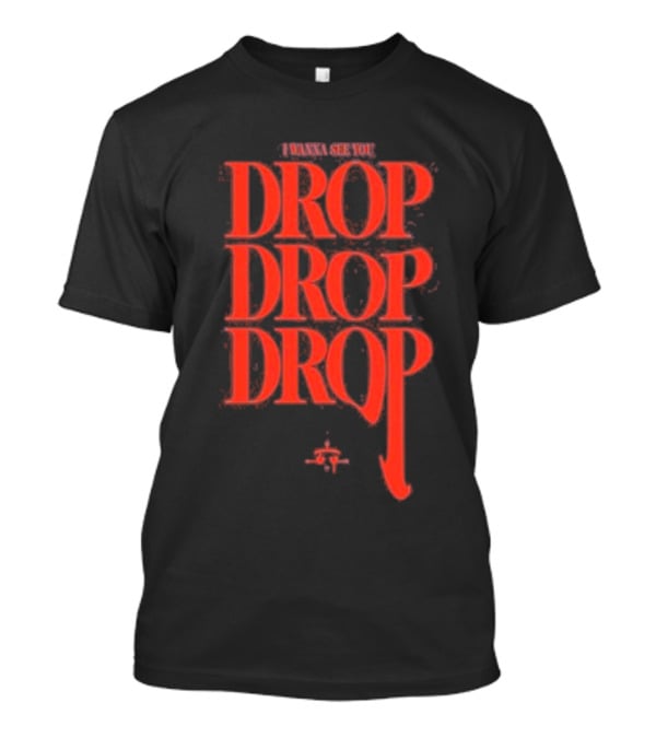 I WANNA SEE YOU DROP DROP DROP T-Shirt