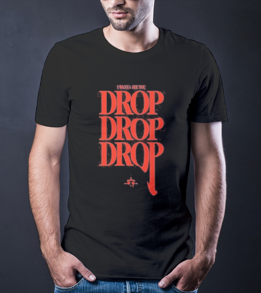 I WANNA SEE YOU DROP DROP DROP T-Shirt