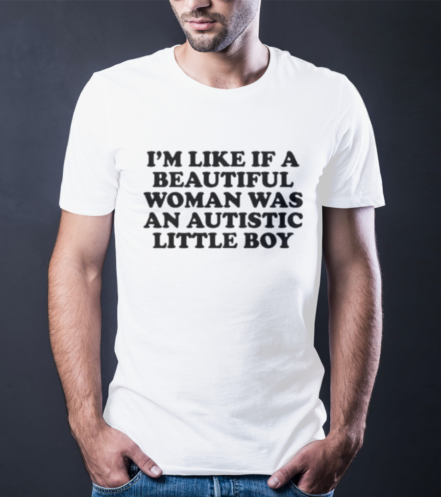 I'M LIKE IF A BEAUTIFUL WOMAN WAS AN AUTISTIC LITTLE BOY T-Shirt