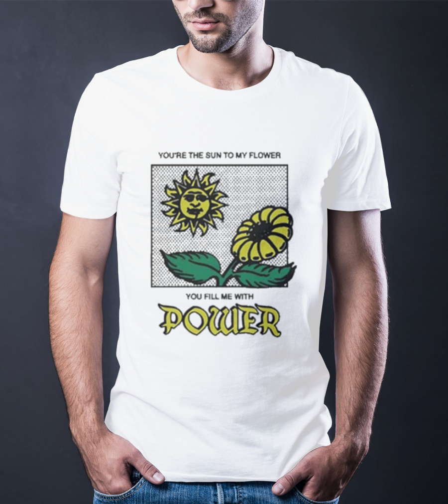 You’re The Sun To My Flower You Fill Me With Power Sunflower T-Shirt