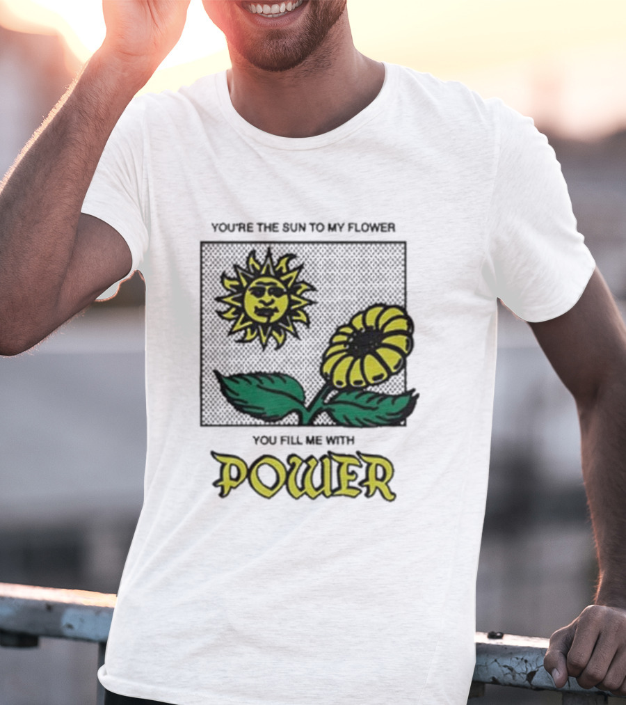 You’re The Sun To My Flower You Fill Me With Power Sunflower T-Shirt