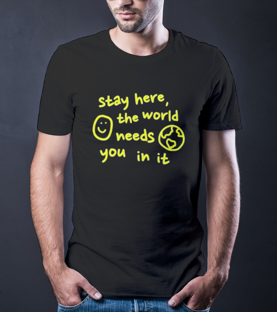 Stay Here The World Needs You In It Happiness Project T-Shirt