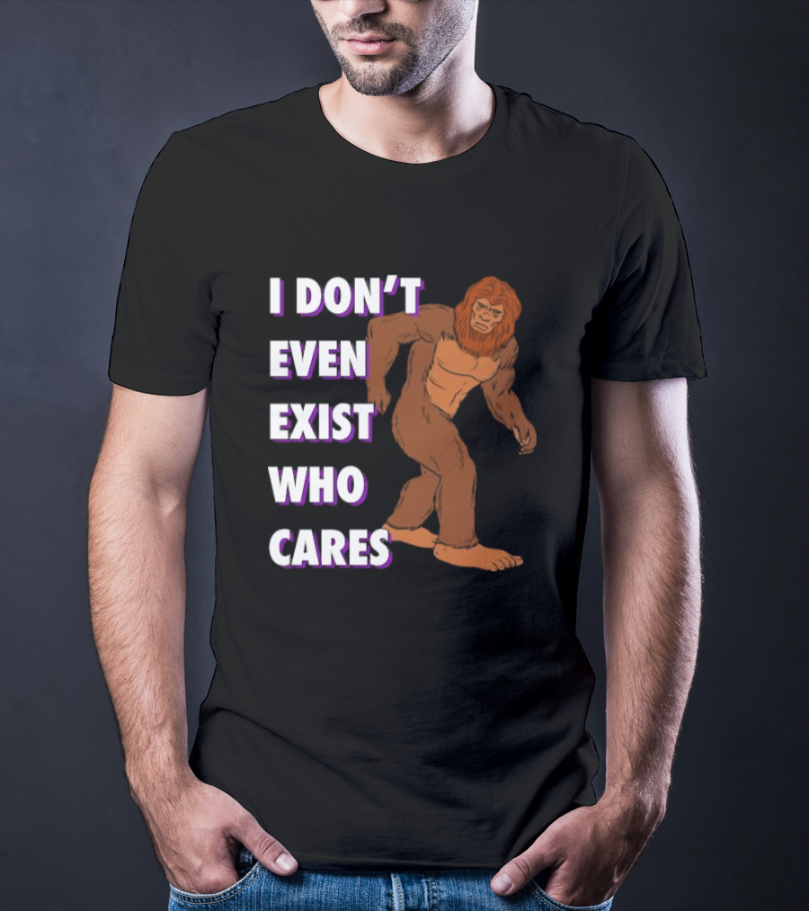 I Don’t Even Exist Who Cares Bigfoot Sasquatch T-Shirt