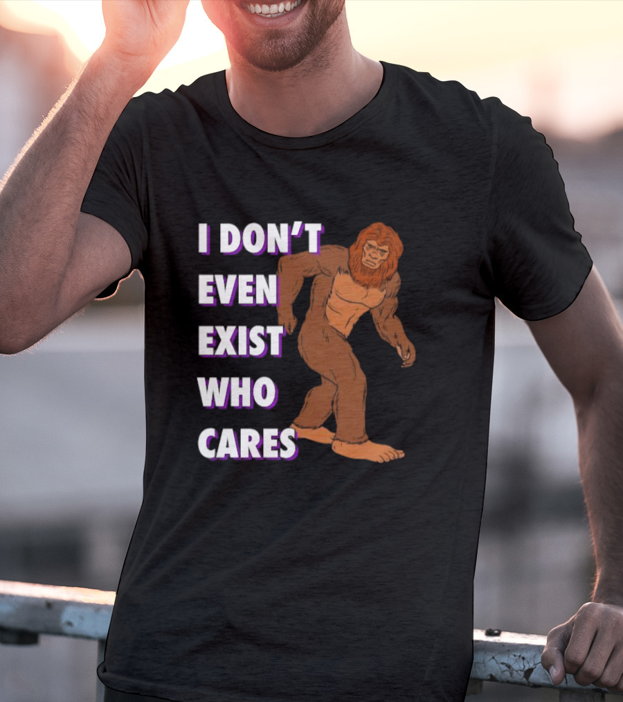 I Don’t Even Exist Who Cares Bigfoot Sasquatch T-Shirt
