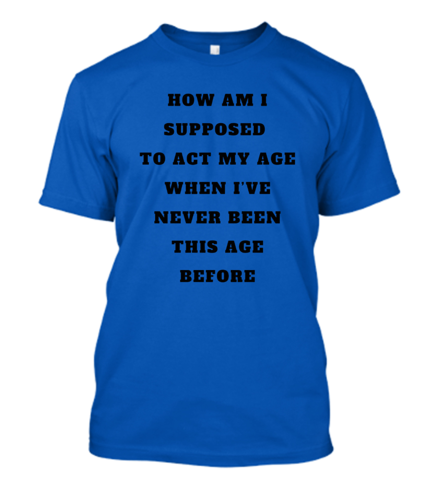 Unethicalthreads Merch How Am I Supposed To Act My Age When I've Never Been This Age Before T-Shirt
