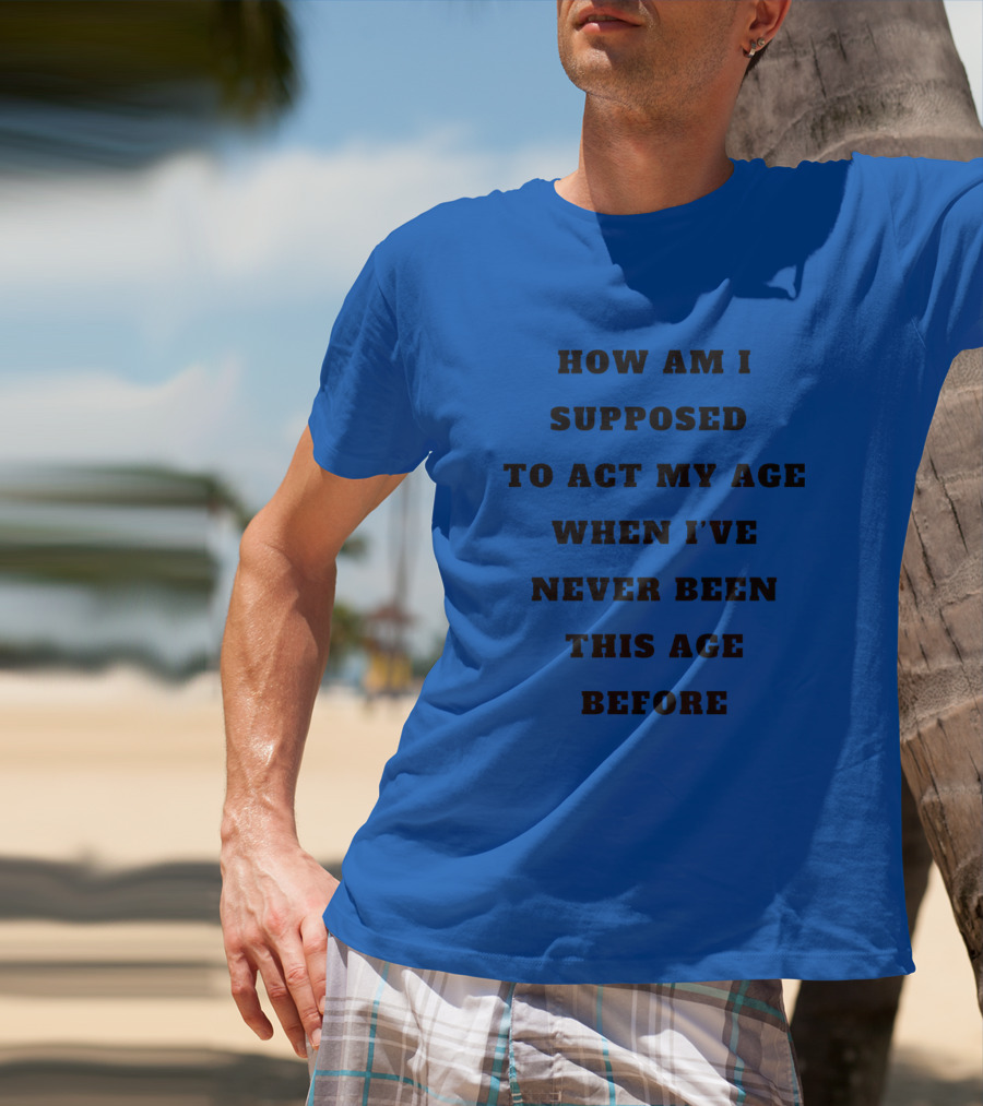 Unethicalthreads Merch How Am I Supposed To Act My Age When I've Never Been This Age Before T-Shirt