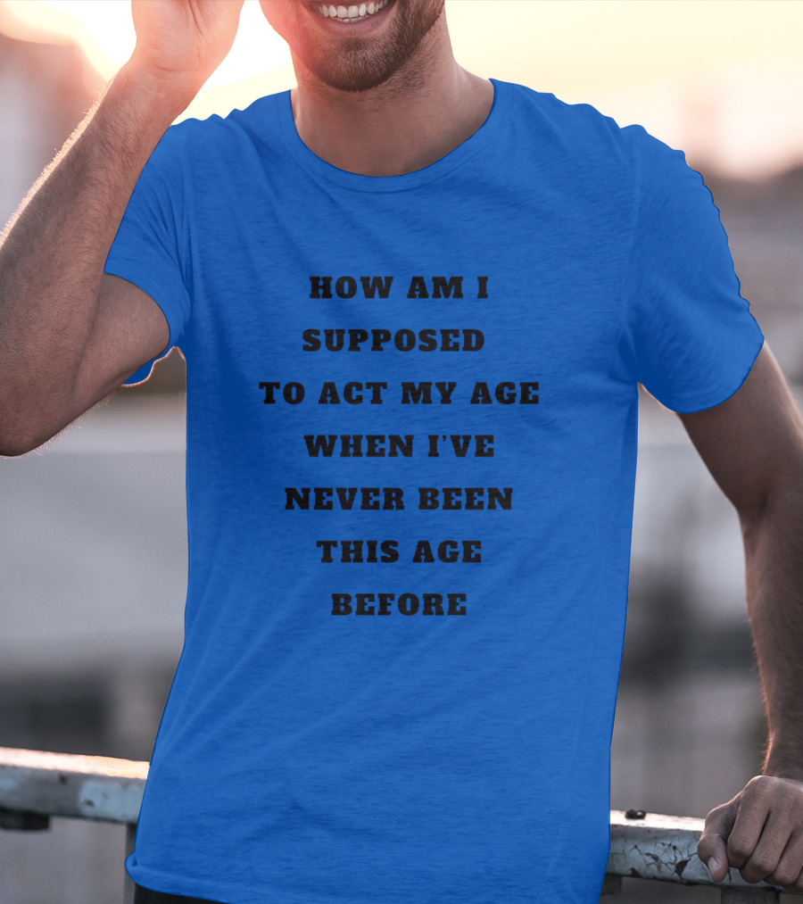 Unethicalthreads Merch How Am I Supposed To Act My Age When I've Never Been This Age Before T-Shirt