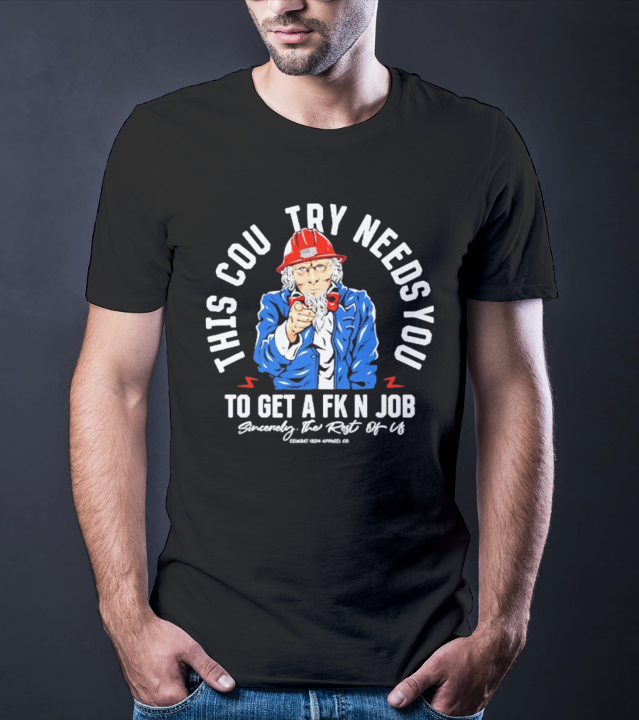 This Country Needs You To Get A Fk’n Job Sincerely The Rest Of Us Uncle Sam Combat Iron Apparel Co T-Shirt