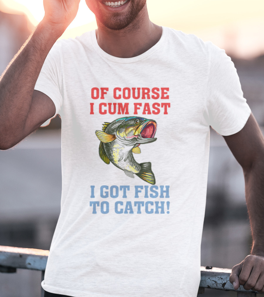 OF COURSE I CUM FAST I GOT FISH TO CATCH T-Shirt