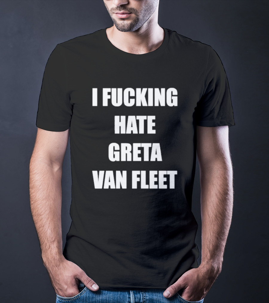 I Fcking Hate Greta Van Fleet Music Band Message T-Shirt