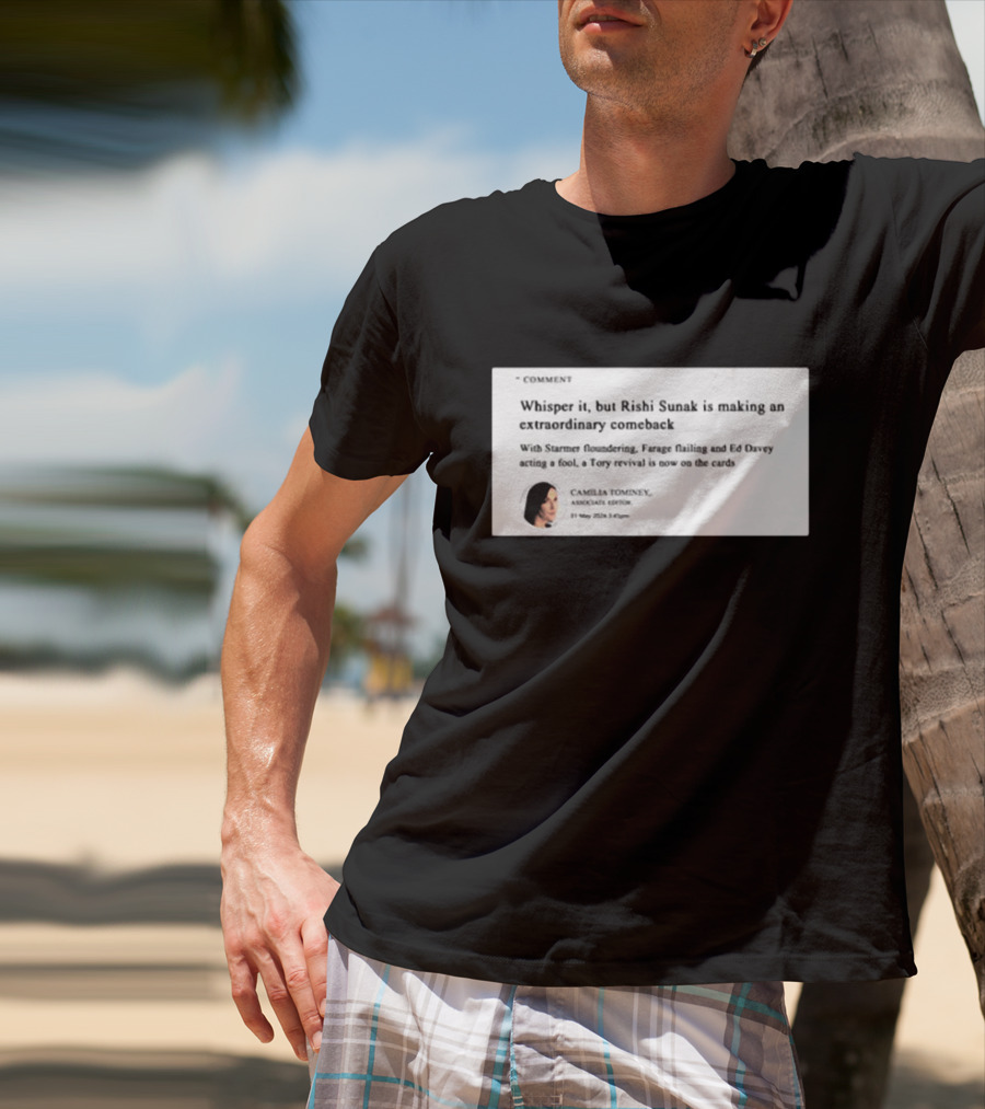 Whisper It But Rishi Sunak Is Making An Extraordinary Comeback Starmer Foundering Farage Flailing Ed Davey Acting A Fool Tory Revival Cards Camilla TomineyMay 29th 2:19pm T-Shirt