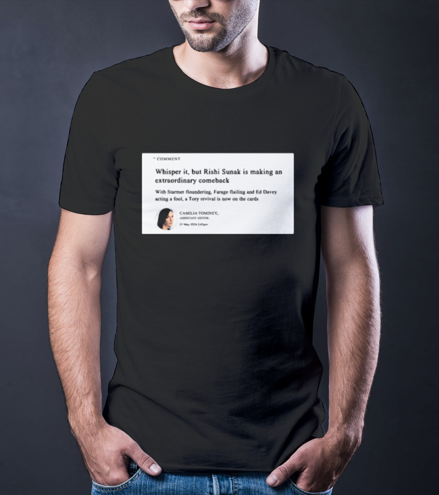 Whisper It But Rishi Sunak Is Making An Extraordinary Comeback Starmer Foundering Farage Flailing Ed Davey Acting A Fool Tory Revival Cards Camilla TomineyMay 29th 2:19pm T-Shirt