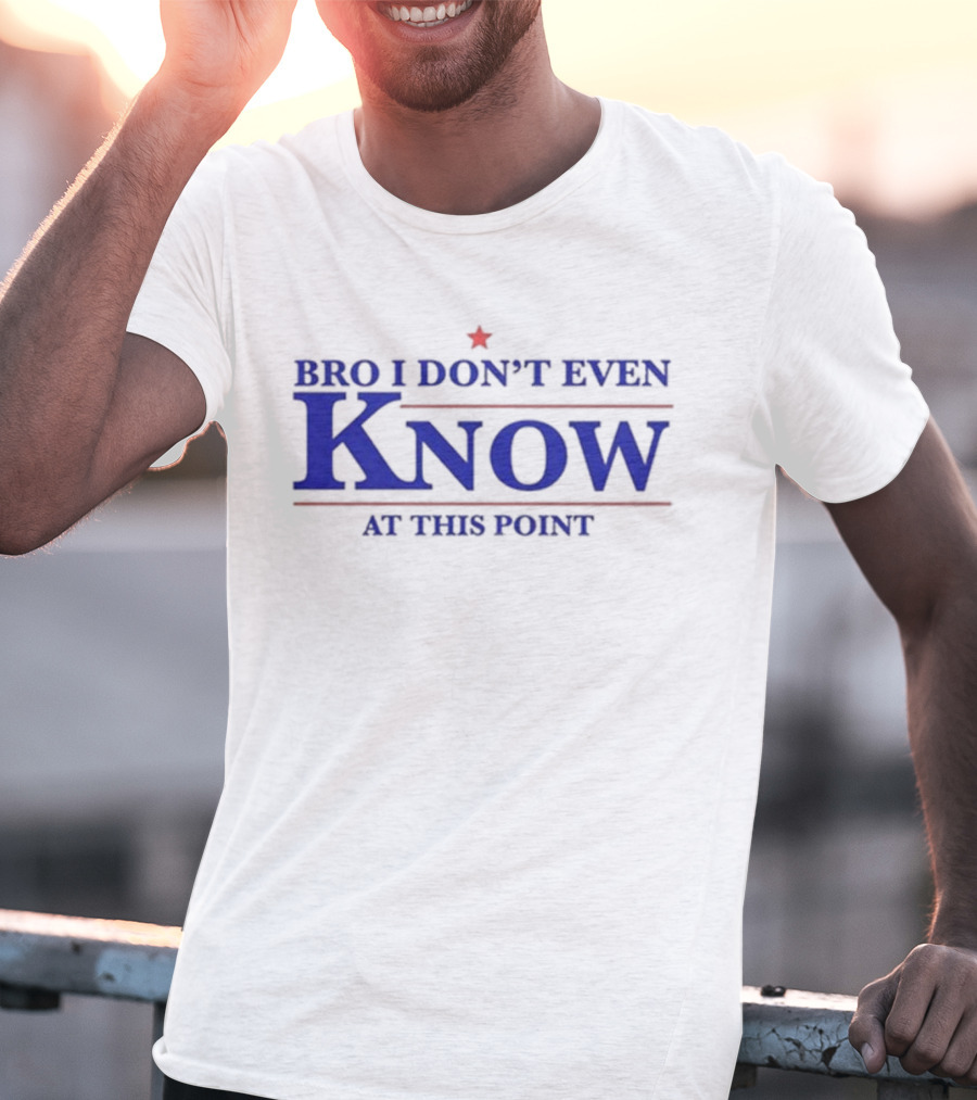 Bro I Don’t Even Know At This Point T-Shirt
