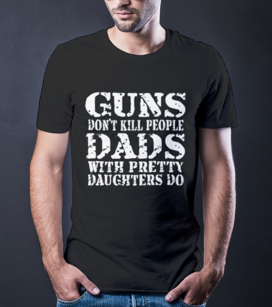 Guns Don’t Kill People Dads With Pretty Daughters Do T-Shirt
