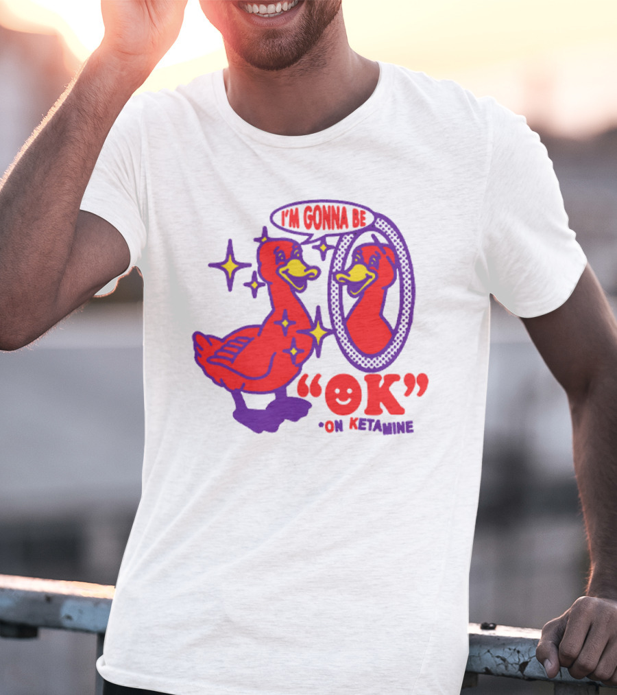 I’m Gonna Be OK Duck Looking In Mirror On Ketamine T-Shirt