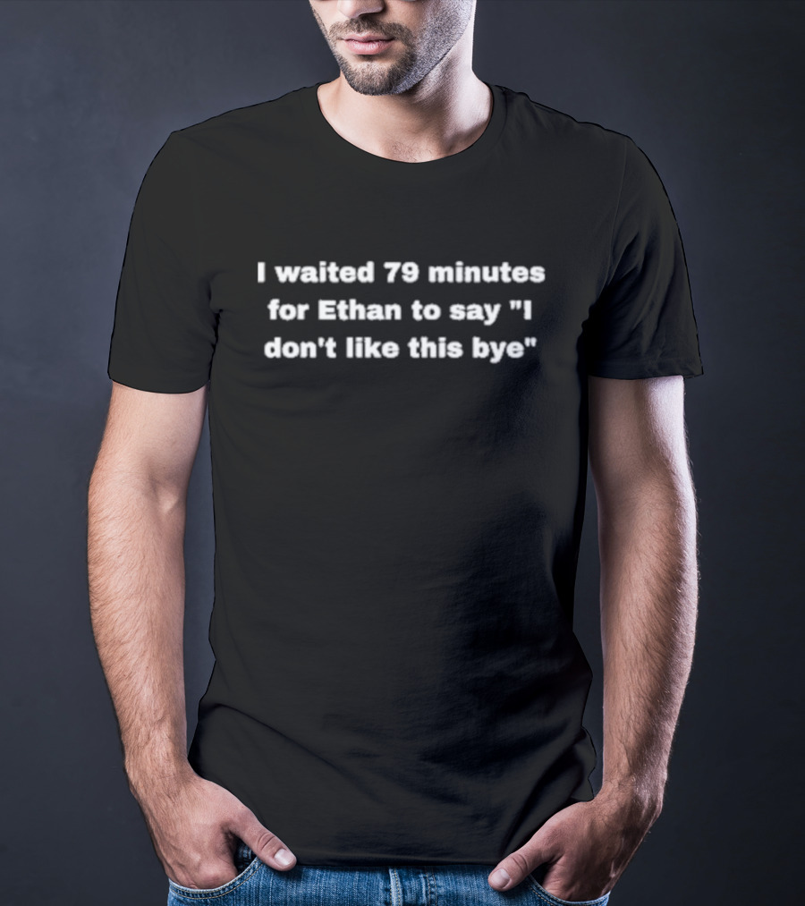 I Waited 79 Minutes For Ethan To Say I Don't Like This Bye T-Shirt
