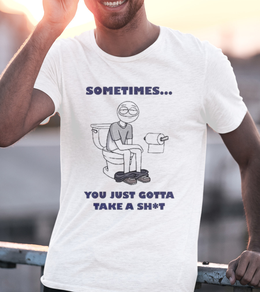 Sometimes You Just Gotta Take A Sh*t Funny Toilet Humor T-Shirt