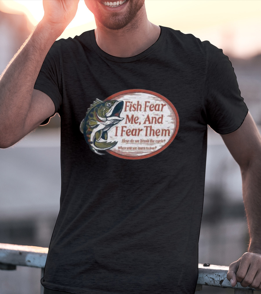 Fish Fear Me And I Fear Them How Do We Break The Cycle When Will We Learn To Love T-Shirt