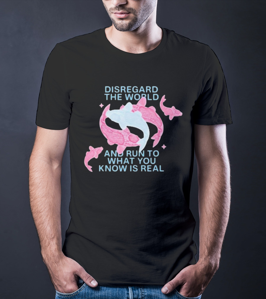 DISREGARD THE WORLD AND RUN TO WHAT YOU KNOW IS REAL KOI FISH T-Shirt