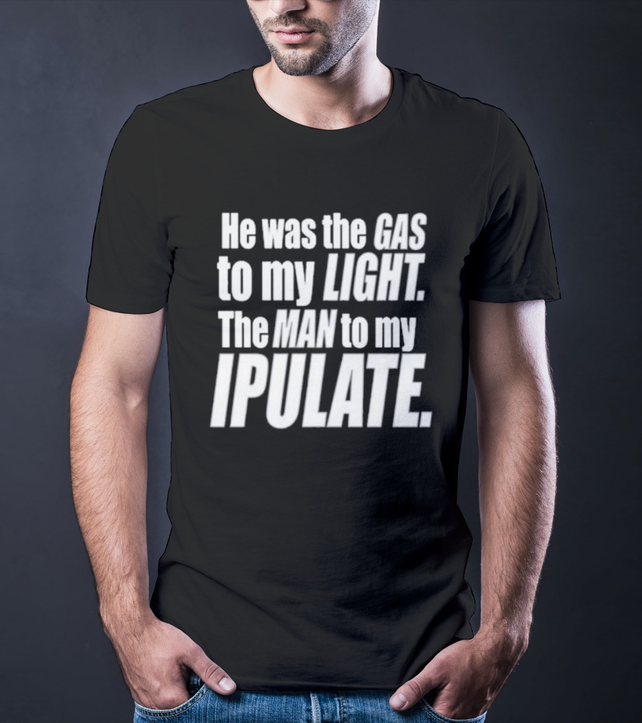 He Was The Gas To My Light The Man To My Ipulate T-Shirt