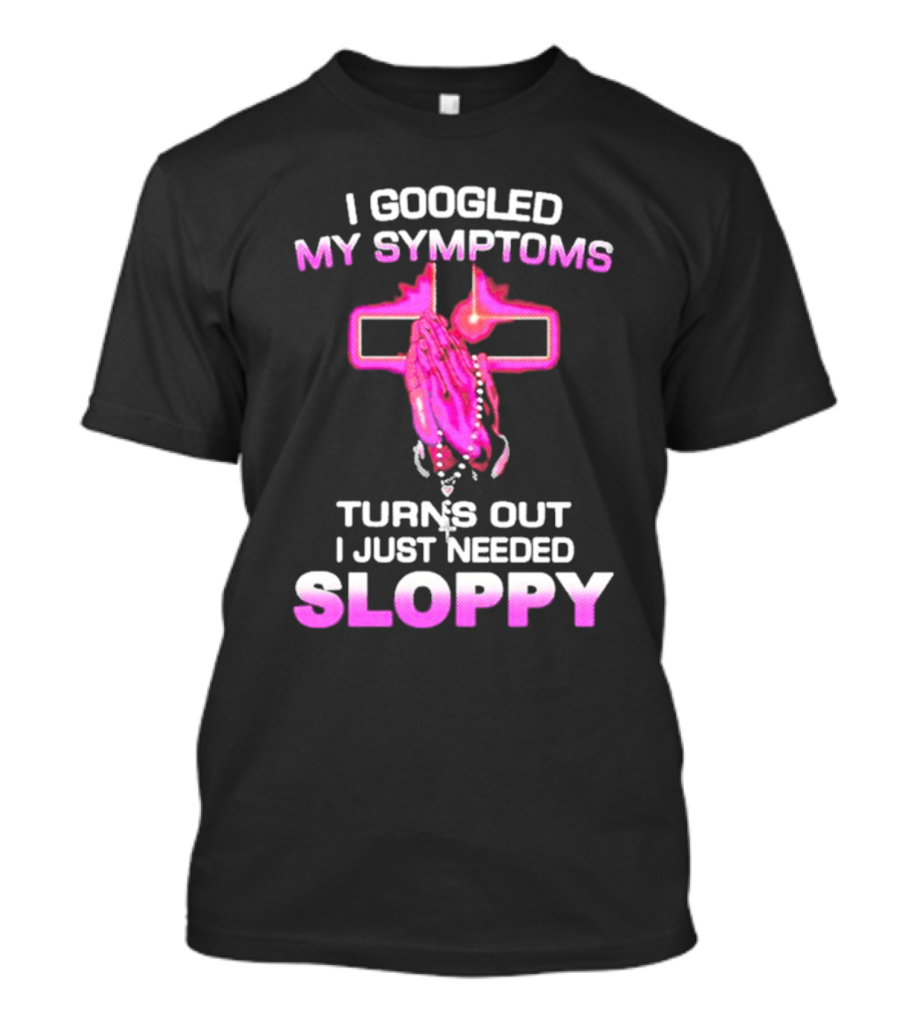 I Googled My Symptoms Turns Out I Just Needed Sloppy Praying Hands And Cross T-Shirt