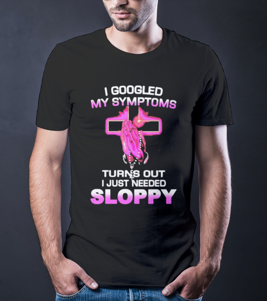 I Googled My Symptoms Turns Out I Just Needed Sloppy Praying Hands And Cross T-Shirt