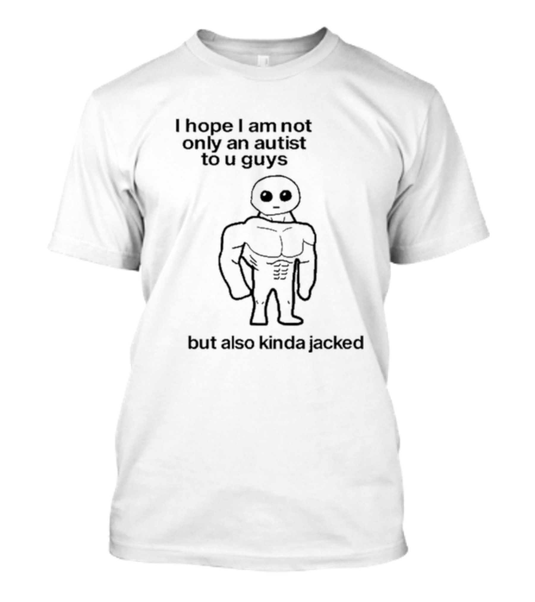 I Hope I Am Not Only An Autist To U Guys But Also Kinda Jacked Muscular Character T-Shirt