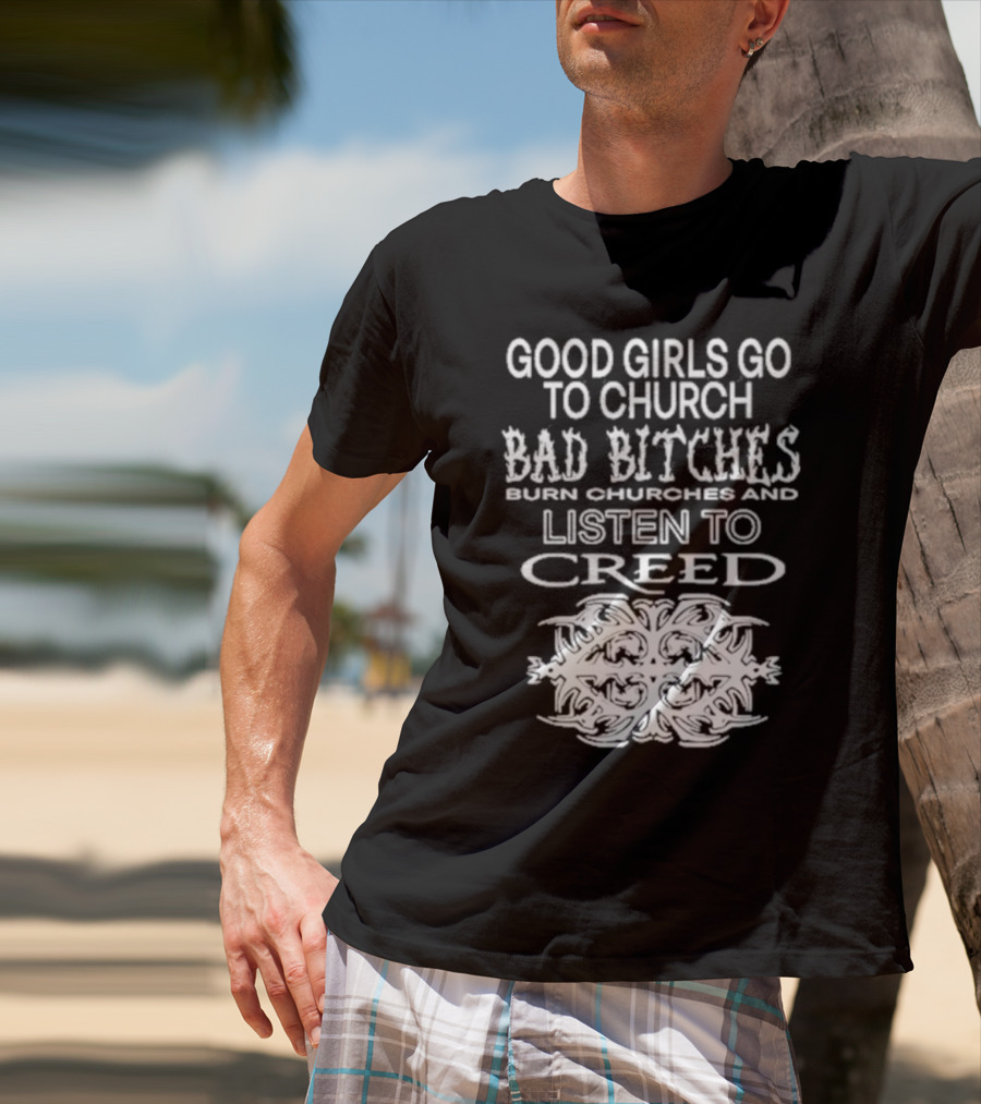 Good Girls Go To Church Bad Bitches Burn Churches And Listen To Creed T-Shirt