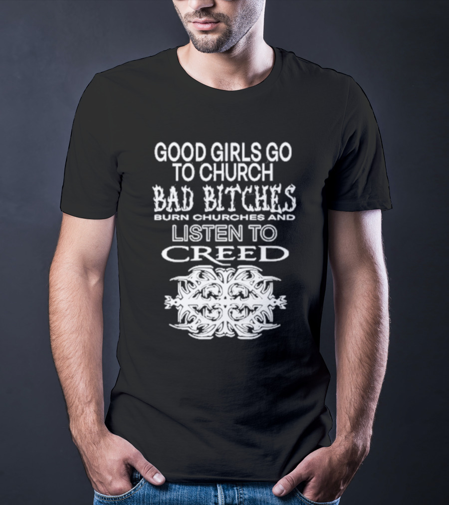 Good Girls Go To Church Bad Bitches Burn Churches And Listen To Creed T-Shirt