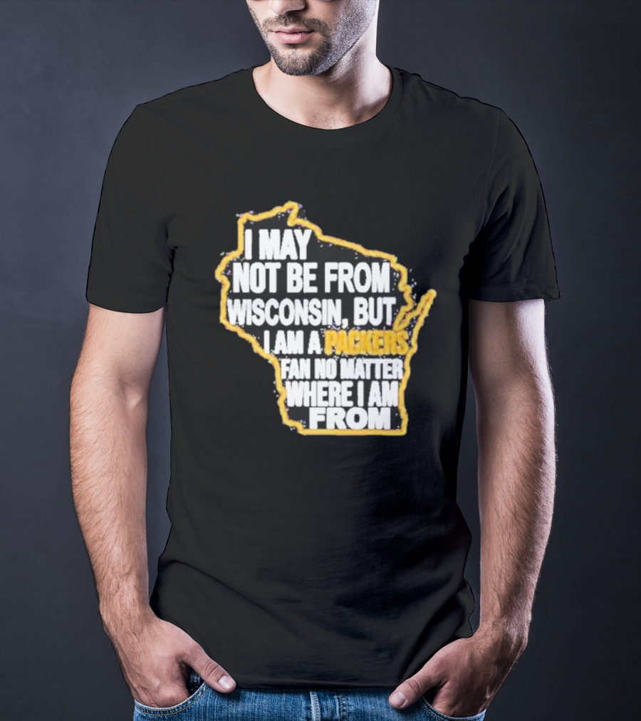 Gopackgo I May Not Be From Wisconsin But I Am A Packers Fan No Matter Where I Am From Wisconsin Packers T-Shirt