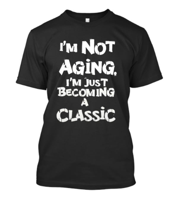 I’m Not Aging I’m Just Becoming A Classic T-Shirt