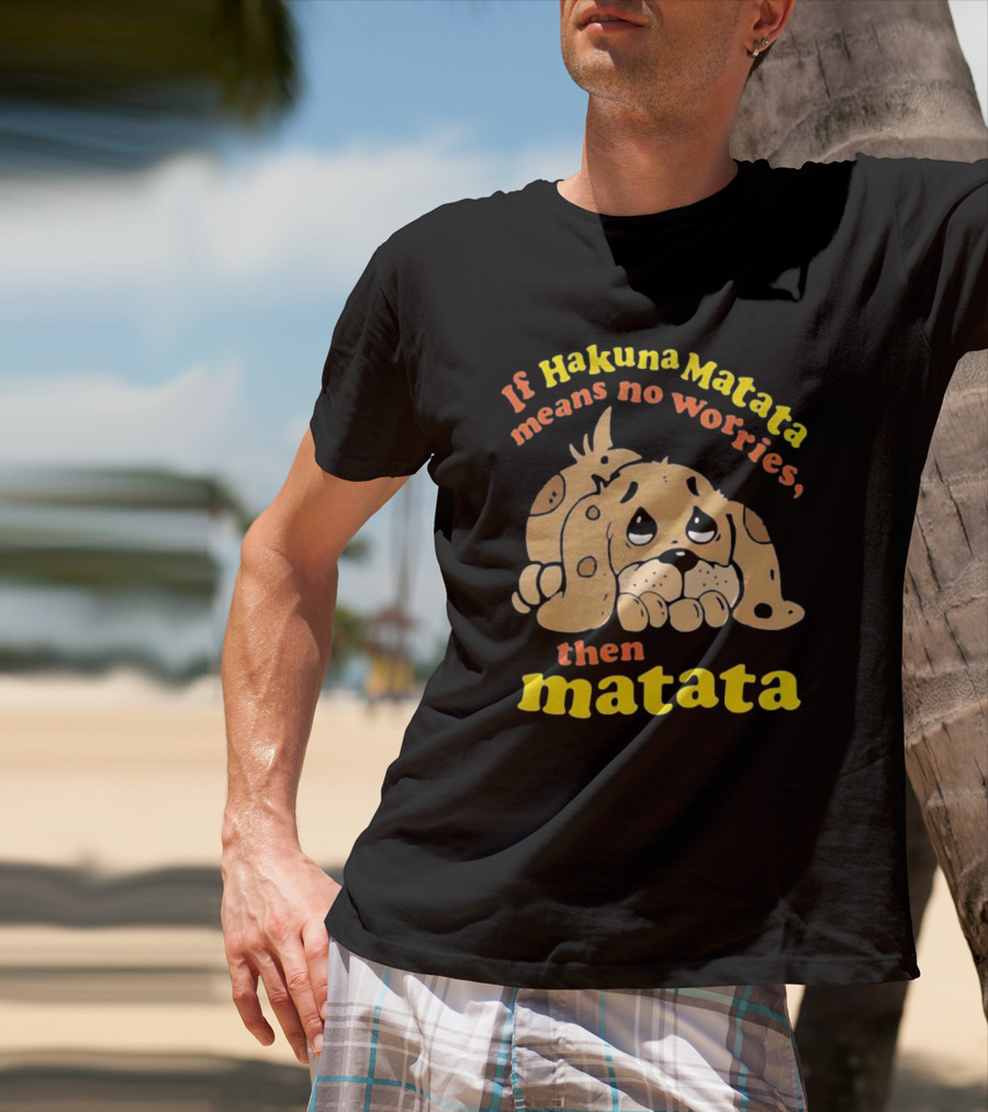 If Hakuna Matata Means No Worries Then Matata Sad Puppy T-Shirt