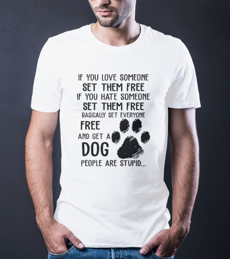 If You Love Someone Set Them Free If You Hate Someone Set Them Free Basically Set Everyone Free And Get A Dog People Are Stupid Dog Paw T-Shirt