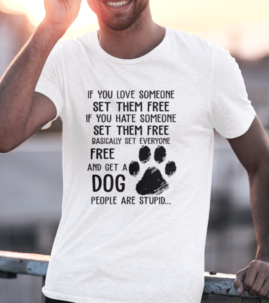 If You Love Someone Set Them Free If You Hate Someone Set Them Free Basically Set Everyone Free And Get A Dog People Are Stupid Dog Paw T-Shirt