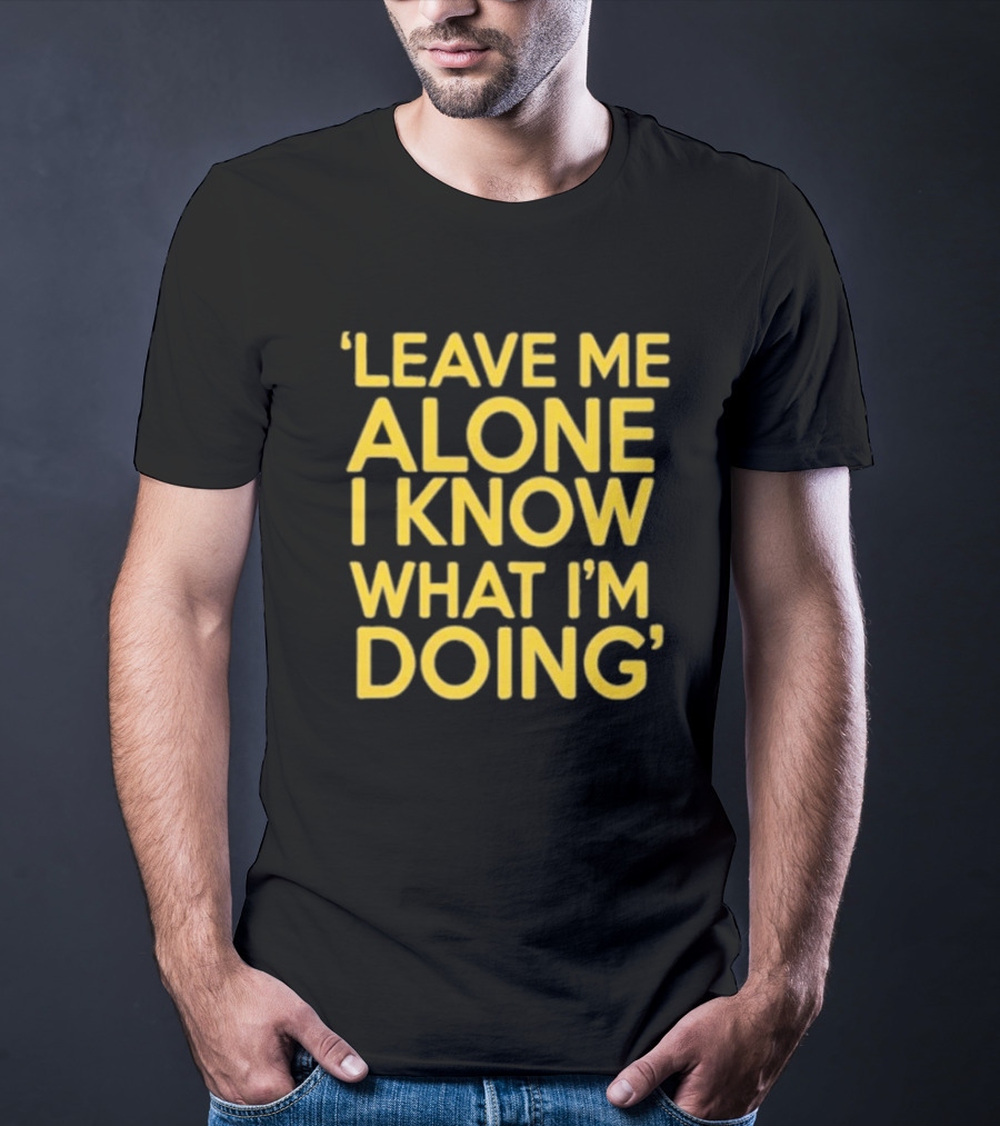 Leave Me Alone I Know What I’m Doing T-Shirt