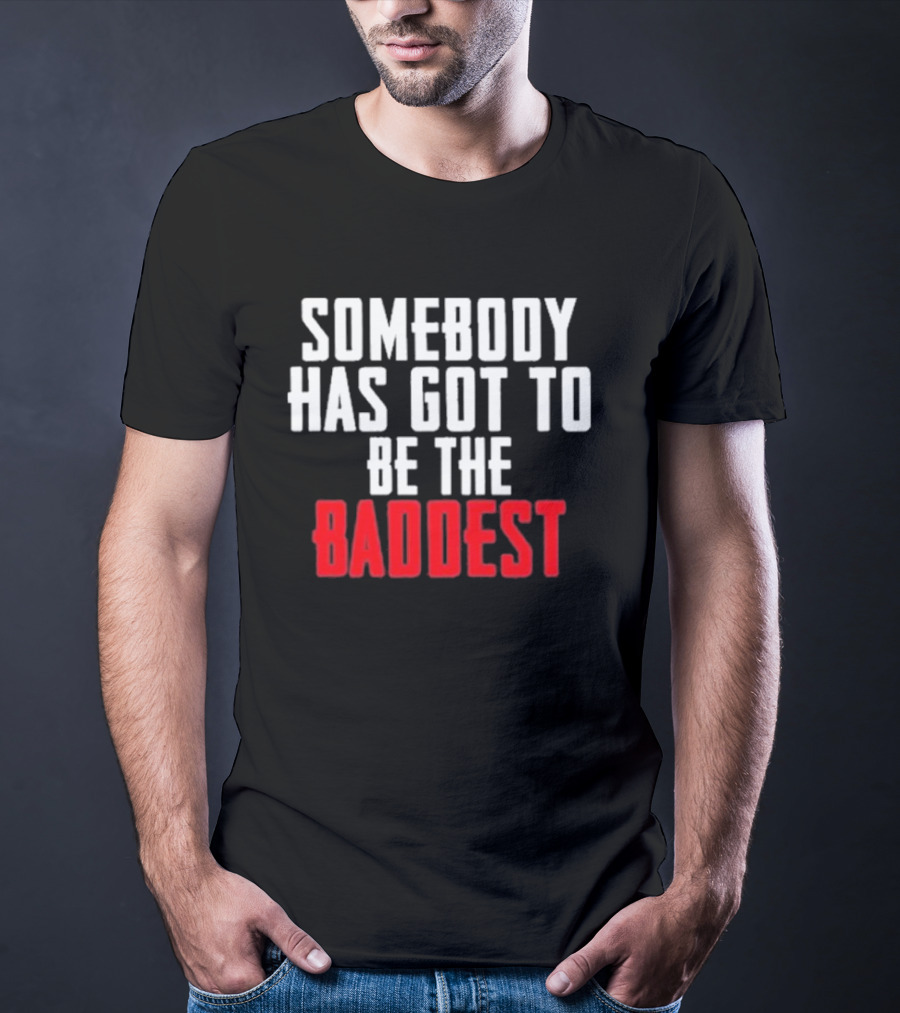 Somebody Has Got To Be The Baddest Bold Powerful T-Shirt